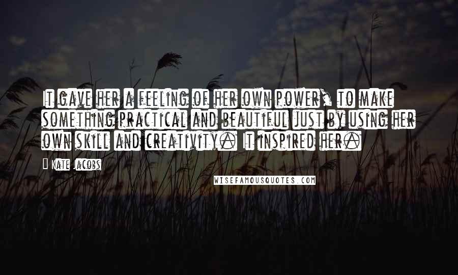 Kate Jacobs Quotes: It gave her a feeling of her own power, to make something practical and beautiful just by using her own skill and creativity. It inspired her.