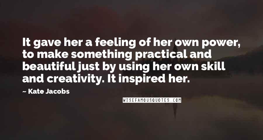 Kate Jacobs Quotes: It gave her a feeling of her own power, to make something practical and beautiful just by using her own skill and creativity. It inspired her.