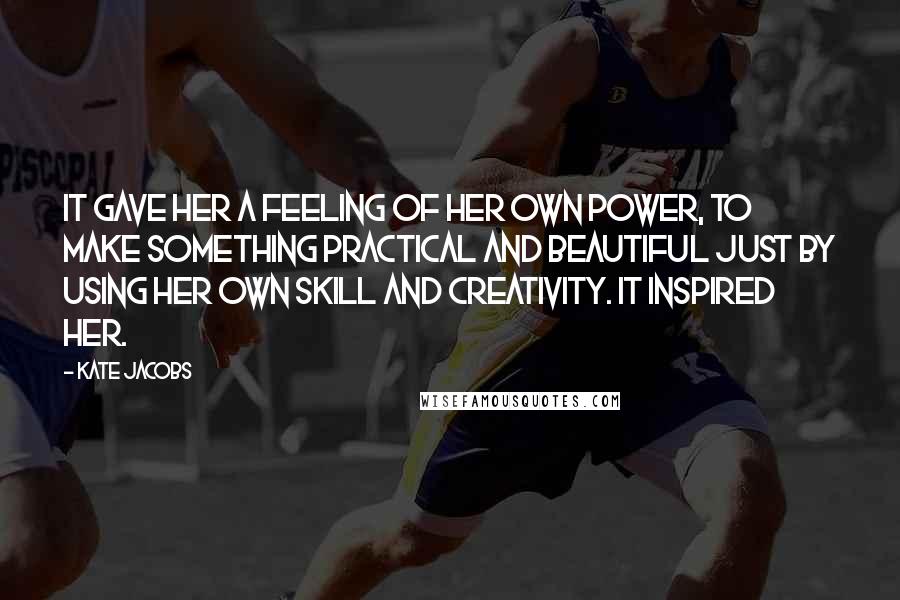 Kate Jacobs Quotes: It gave her a feeling of her own power, to make something practical and beautiful just by using her own skill and creativity. It inspired her.