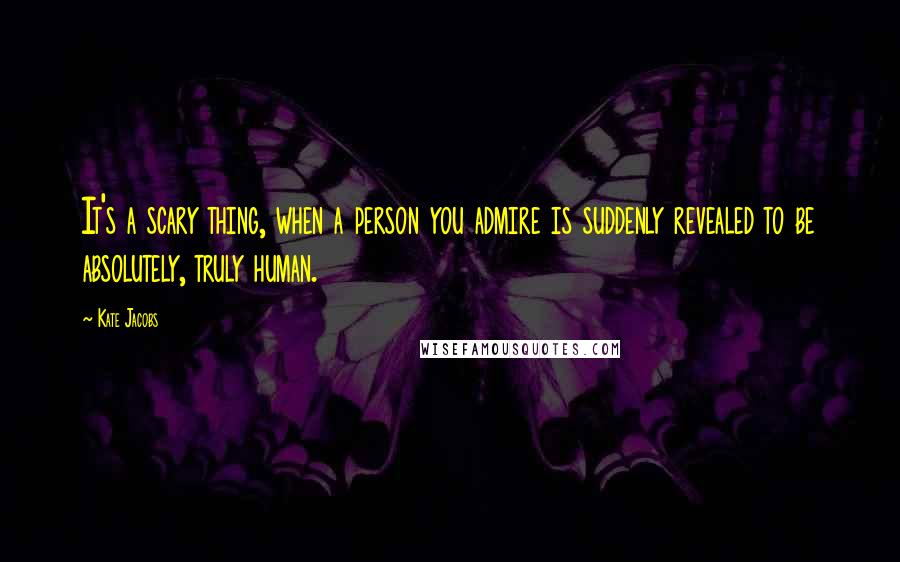 Kate Jacobs Quotes: It's a scary thing, when a person you admire is suddenly revealed to be absolutely, truly human.