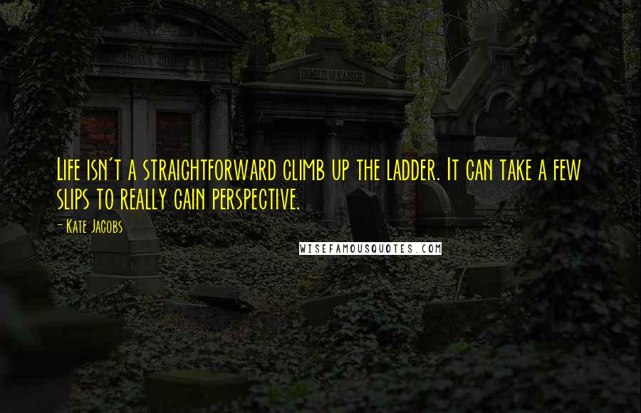 Kate Jacobs Quotes: Life isn't a straightforward climb up the ladder. It can take a few slips to really gain perspective.