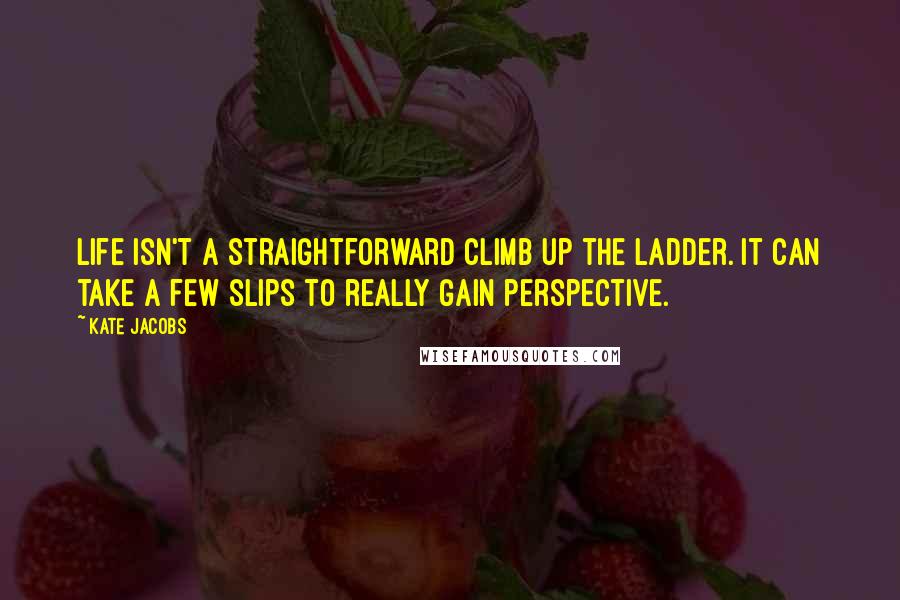 Kate Jacobs Quotes: Life isn't a straightforward climb up the ladder. It can take a few slips to really gain perspective.