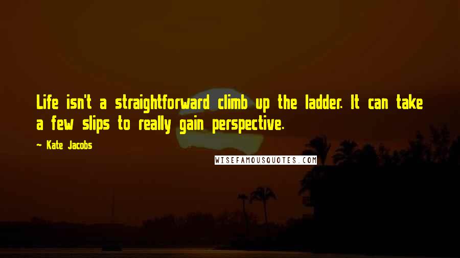 Kate Jacobs Quotes: Life isn't a straightforward climb up the ladder. It can take a few slips to really gain perspective.