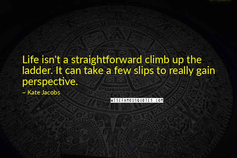 Kate Jacobs Quotes: Life isn't a straightforward climb up the ladder. It can take a few slips to really gain perspective.