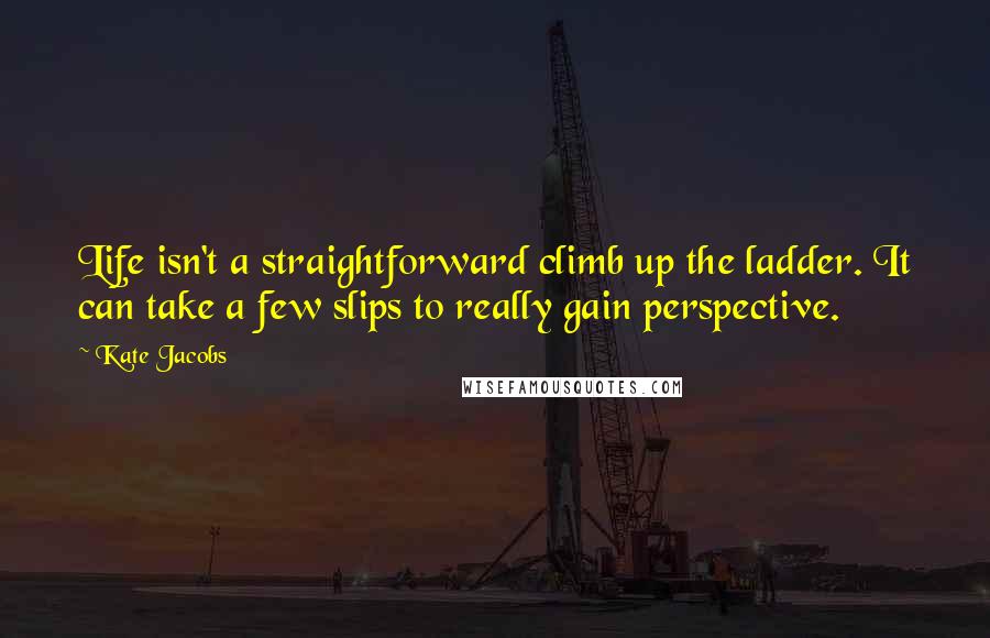 Kate Jacobs Quotes: Life isn't a straightforward climb up the ladder. It can take a few slips to really gain perspective.