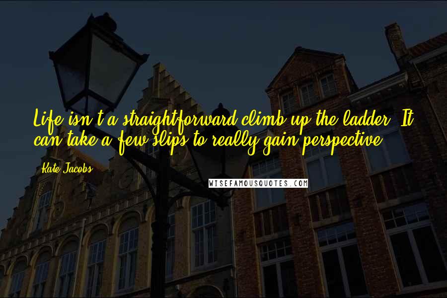 Kate Jacobs Quotes: Life isn't a straightforward climb up the ladder. It can take a few slips to really gain perspective.