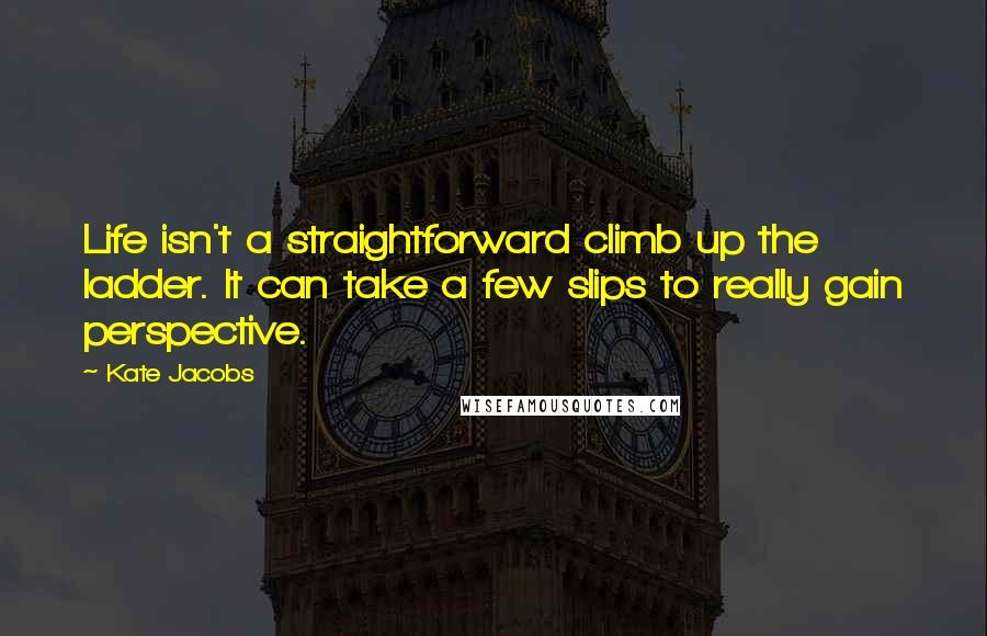 Kate Jacobs Quotes: Life isn't a straightforward climb up the ladder. It can take a few slips to really gain perspective.