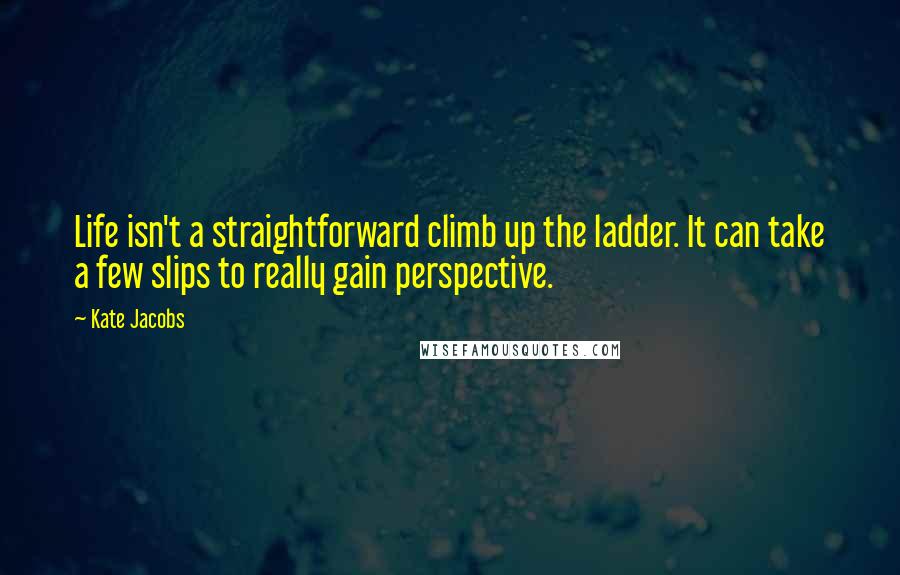 Kate Jacobs Quotes: Life isn't a straightforward climb up the ladder. It can take a few slips to really gain perspective.