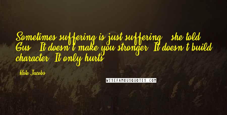 Kate Jacobs Quotes: Sometimes suffering is just suffering," she told Gus. "It doesn't make you stronger. It doesn't build character. It only hurts.