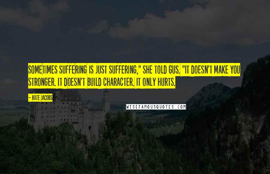 Kate Jacobs Quotes: Sometimes suffering is just suffering," she told Gus. "It doesn't make you stronger. It doesn't build character. It only hurts.