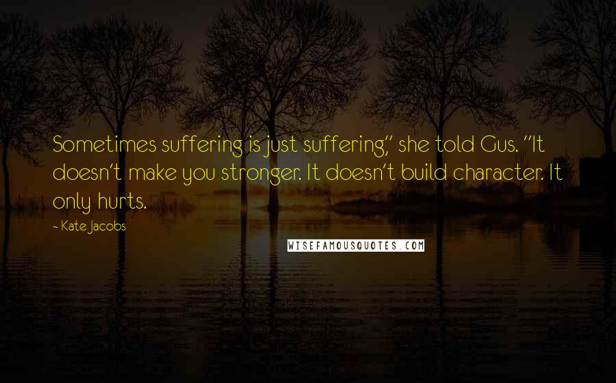 Kate Jacobs Quotes: Sometimes suffering is just suffering," she told Gus. "It doesn't make you stronger. It doesn't build character. It only hurts.