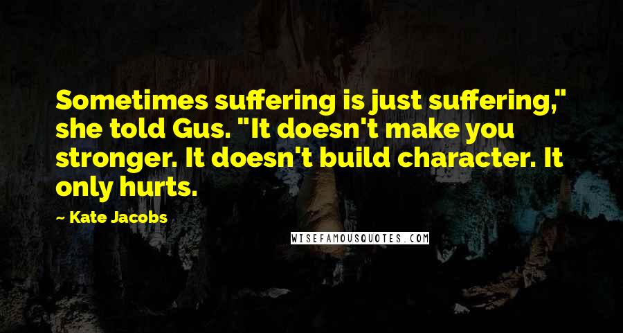 Kate Jacobs Quotes: Sometimes suffering is just suffering," she told Gus. "It doesn't make you stronger. It doesn't build character. It only hurts.