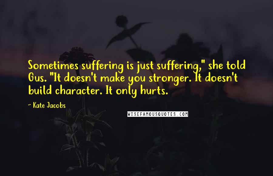 Kate Jacobs Quotes: Sometimes suffering is just suffering," she told Gus. "It doesn't make you stronger. It doesn't build character. It only hurts.