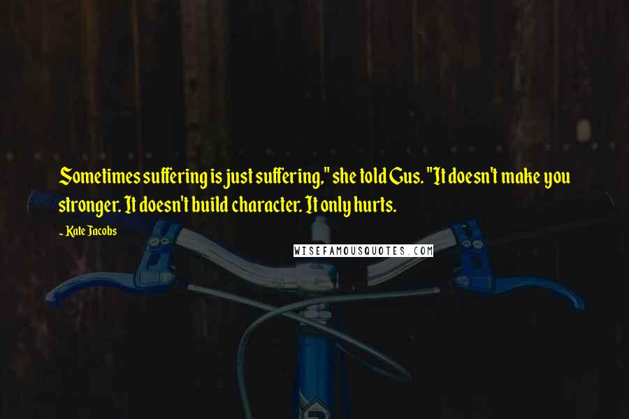 Kate Jacobs Quotes: Sometimes suffering is just suffering," she told Gus. "It doesn't make you stronger. It doesn't build character. It only hurts.