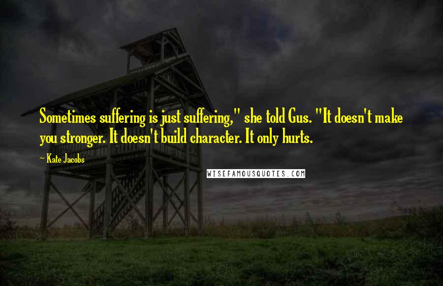 Kate Jacobs Quotes: Sometimes suffering is just suffering," she told Gus. "It doesn't make you stronger. It doesn't build character. It only hurts.