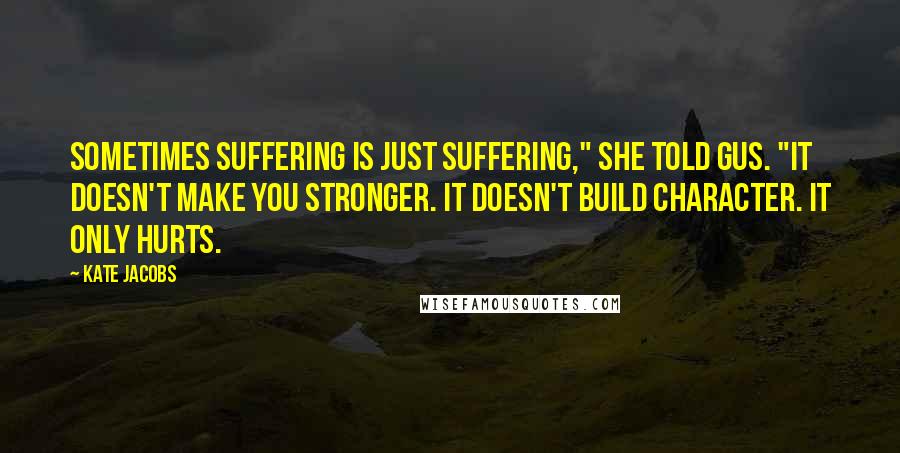 Kate Jacobs Quotes: Sometimes suffering is just suffering," she told Gus. "It doesn't make you stronger. It doesn't build character. It only hurts.