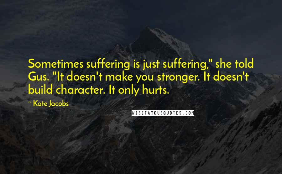 Kate Jacobs Quotes: Sometimes suffering is just suffering," she told Gus. "It doesn't make you stronger. It doesn't build character. It only hurts.