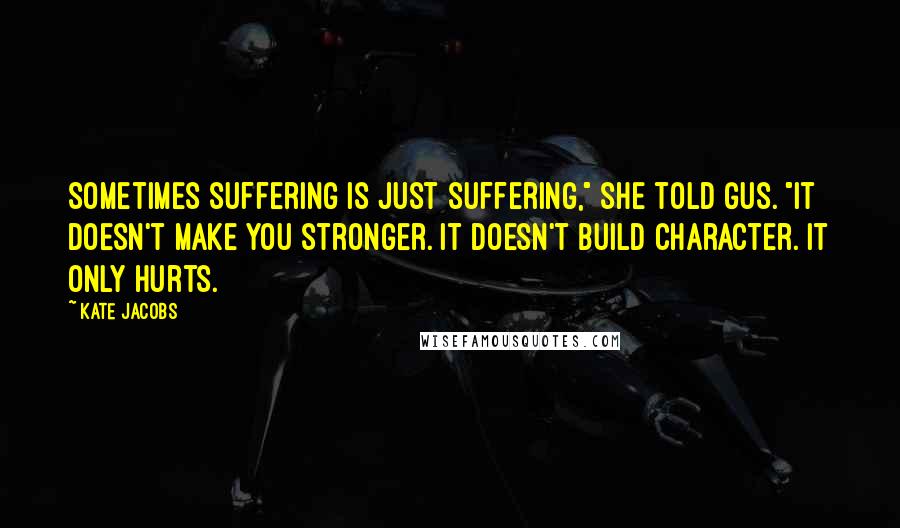 Kate Jacobs Quotes: Sometimes suffering is just suffering," she told Gus. "It doesn't make you stronger. It doesn't build character. It only hurts.