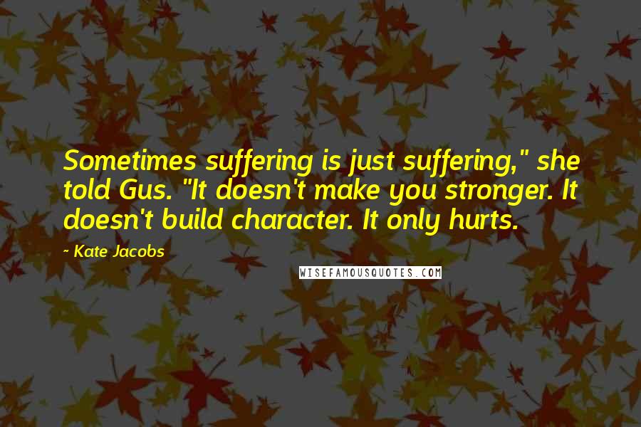 Kate Jacobs Quotes: Sometimes suffering is just suffering," she told Gus. "It doesn't make you stronger. It doesn't build character. It only hurts.