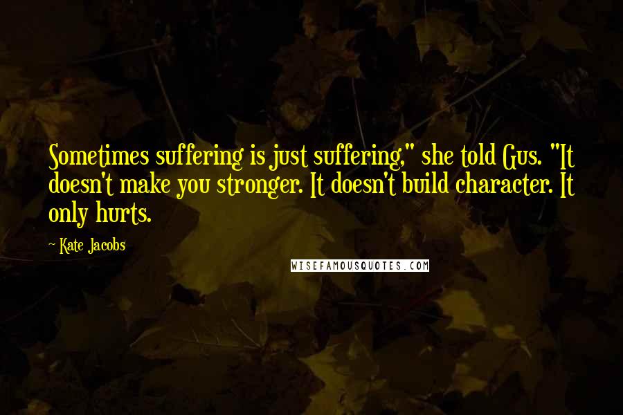 Kate Jacobs Quotes: Sometimes suffering is just suffering," she told Gus. "It doesn't make you stronger. It doesn't build character. It only hurts.