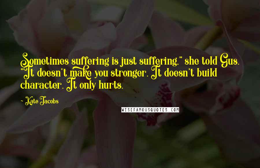 Kate Jacobs Quotes: Sometimes suffering is just suffering," she told Gus. "It doesn't make you stronger. It doesn't build character. It only hurts.