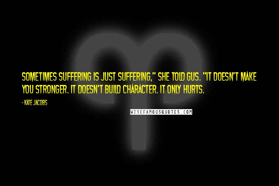 Kate Jacobs Quotes: Sometimes suffering is just suffering," she told Gus. "It doesn't make you stronger. It doesn't build character. It only hurts.