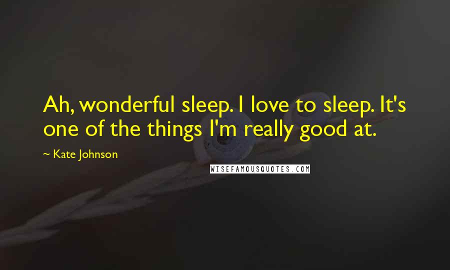 Kate Johnson Quotes: Ah, wonderful sleep. I love to sleep. It's one of the things I'm really good at.