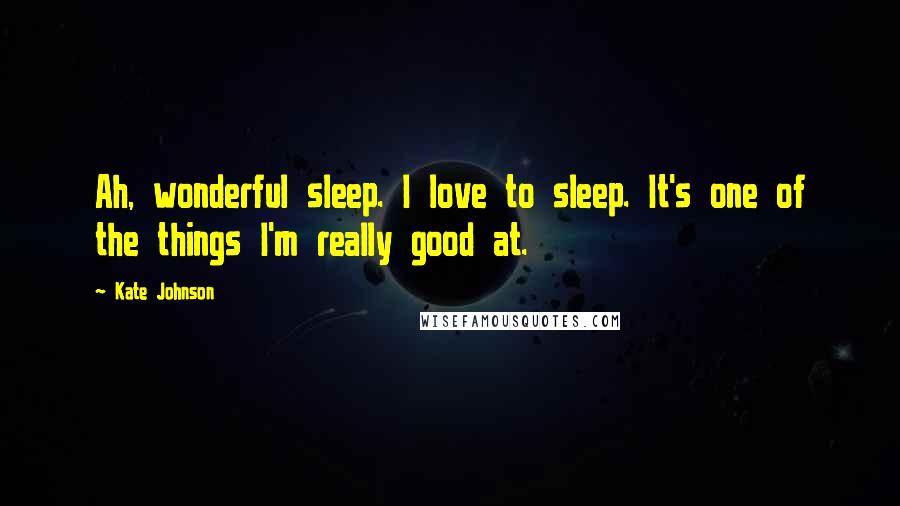 Kate Johnson Quotes: Ah, wonderful sleep. I love to sleep. It's one of the things I'm really good at.