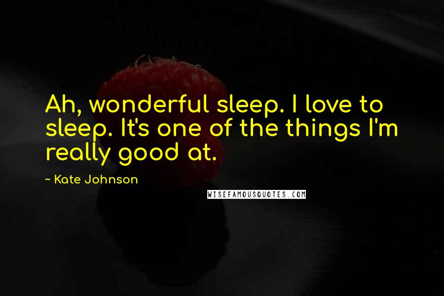 Kate Johnson Quotes: Ah, wonderful sleep. I love to sleep. It's one of the things I'm really good at.