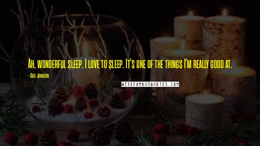 Kate Johnson Quotes: Ah, wonderful sleep. I love to sleep. It's one of the things I'm really good at.