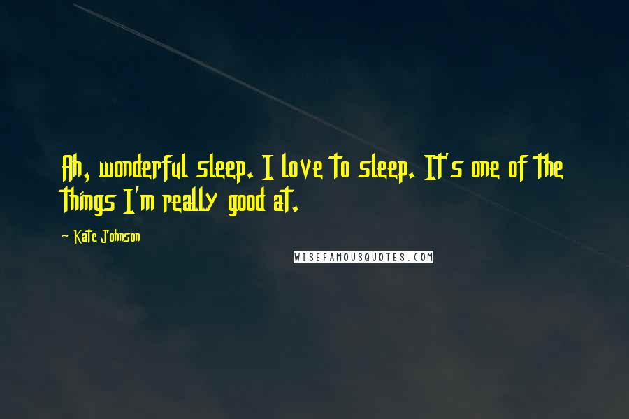 Kate Johnson Quotes: Ah, wonderful sleep. I love to sleep. It's one of the things I'm really good at.