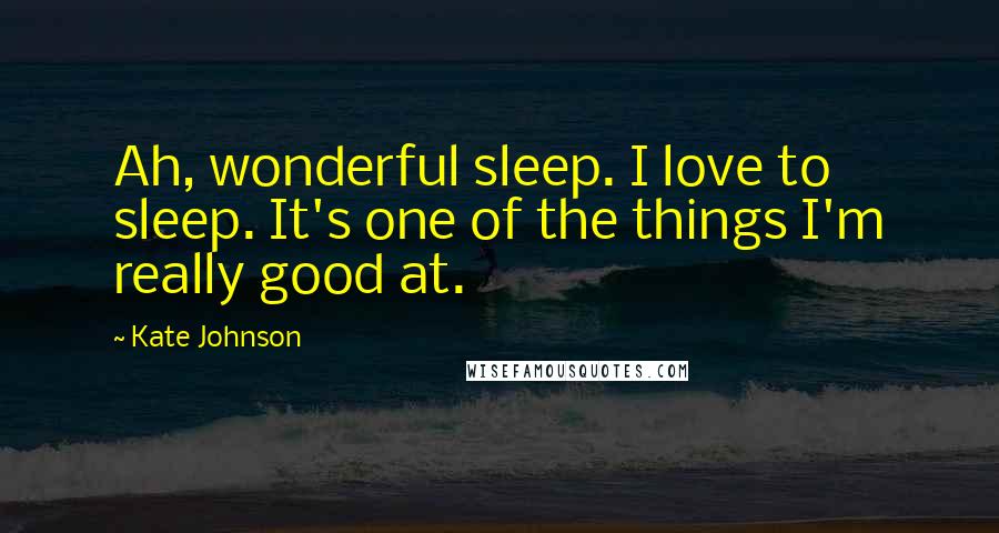 Kate Johnson Quotes: Ah, wonderful sleep. I love to sleep. It's one of the things I'm really good at.