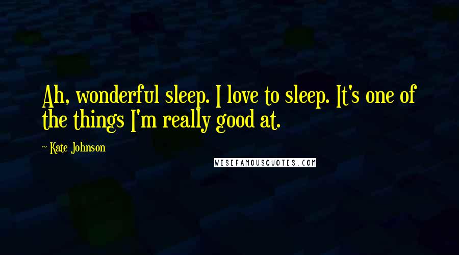 Kate Johnson Quotes: Ah, wonderful sleep. I love to sleep. It's one of the things I'm really good at.