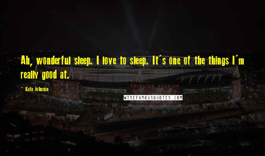 Kate Johnson Quotes: Ah, wonderful sleep. I love to sleep. It's one of the things I'm really good at.