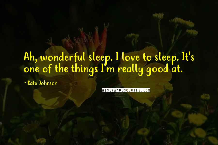 Kate Johnson Quotes: Ah, wonderful sleep. I love to sleep. It's one of the things I'm really good at.