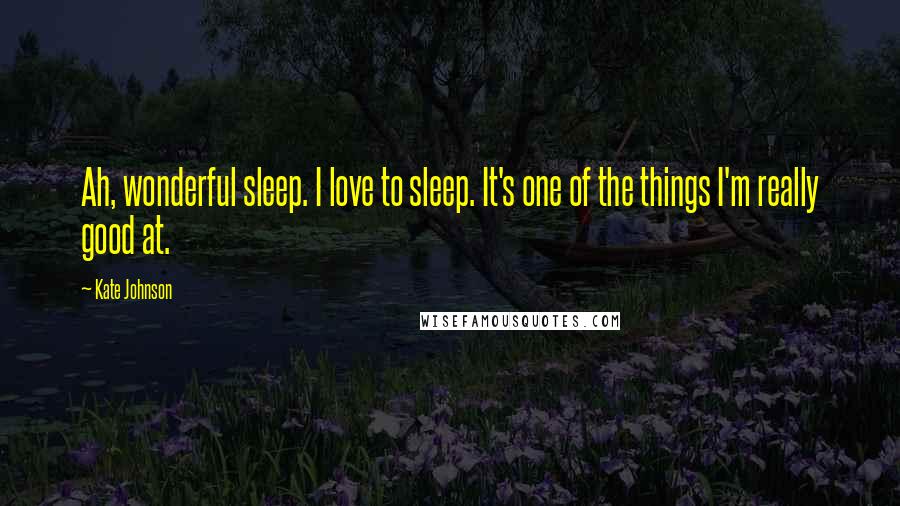 Kate Johnson Quotes: Ah, wonderful sleep. I love to sleep. It's one of the things I'm really good at.