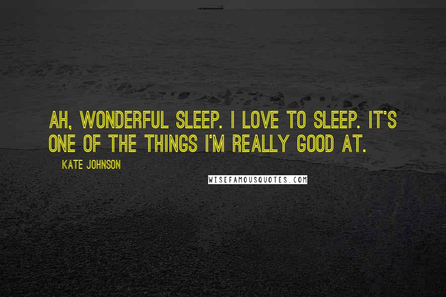 Kate Johnson Quotes: Ah, wonderful sleep. I love to sleep. It's one of the things I'm really good at.