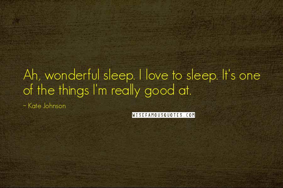 Kate Johnson Quotes: Ah, wonderful sleep. I love to sleep. It's one of the things I'm really good at.