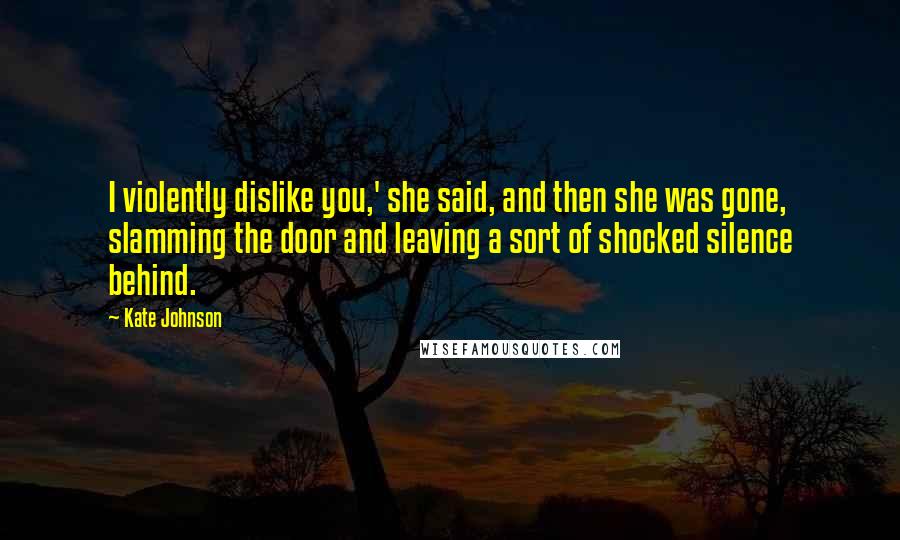 Kate Johnson Quotes: I violently dislike you,' she said, and then she was gone, slamming the door and leaving a sort of shocked silence behind.