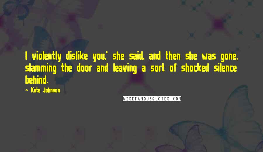 Kate Johnson Quotes: I violently dislike you,' she said, and then she was gone, slamming the door and leaving a sort of shocked silence behind.