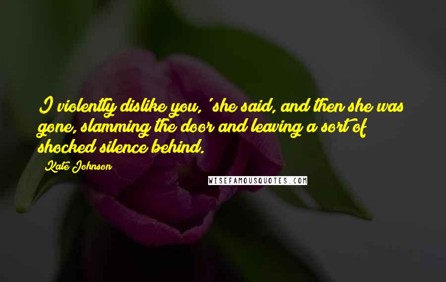 Kate Johnson Quotes: I violently dislike you,' she said, and then she was gone, slamming the door and leaving a sort of shocked silence behind.