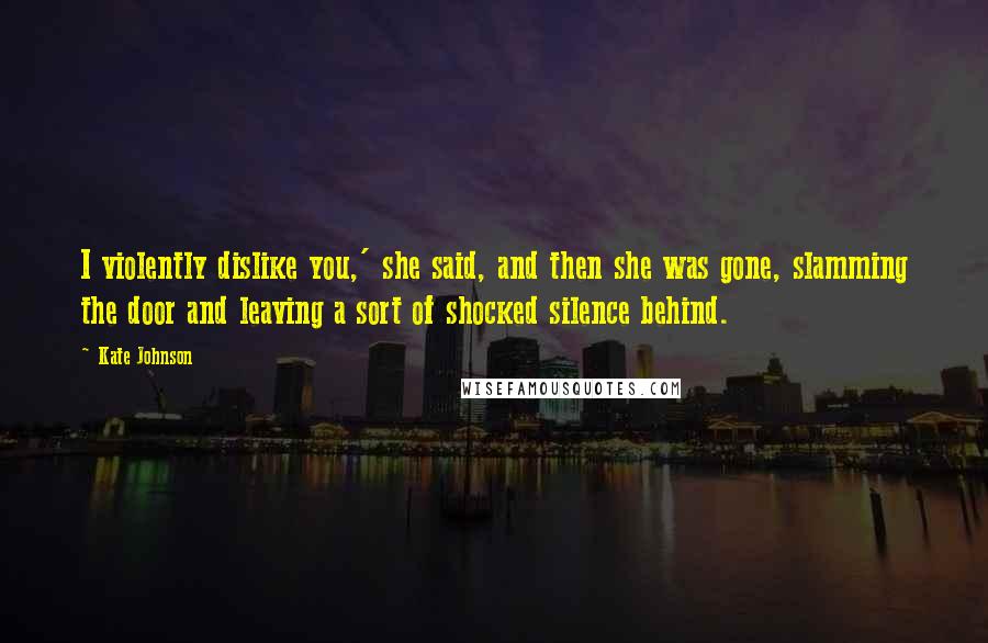 Kate Johnson Quotes: I violently dislike you,' she said, and then she was gone, slamming the door and leaving a sort of shocked silence behind.