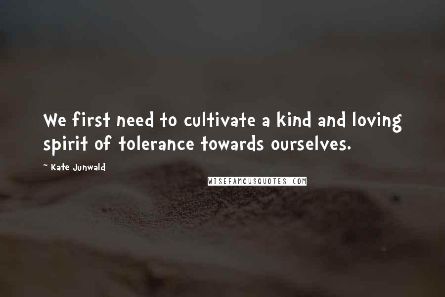 Kate Junwald Quotes: We first need to cultivate a kind and loving spirit of tolerance towards ourselves.