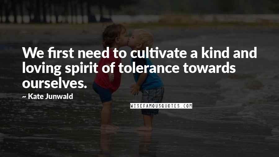 Kate Junwald Quotes: We first need to cultivate a kind and loving spirit of tolerance towards ourselves.