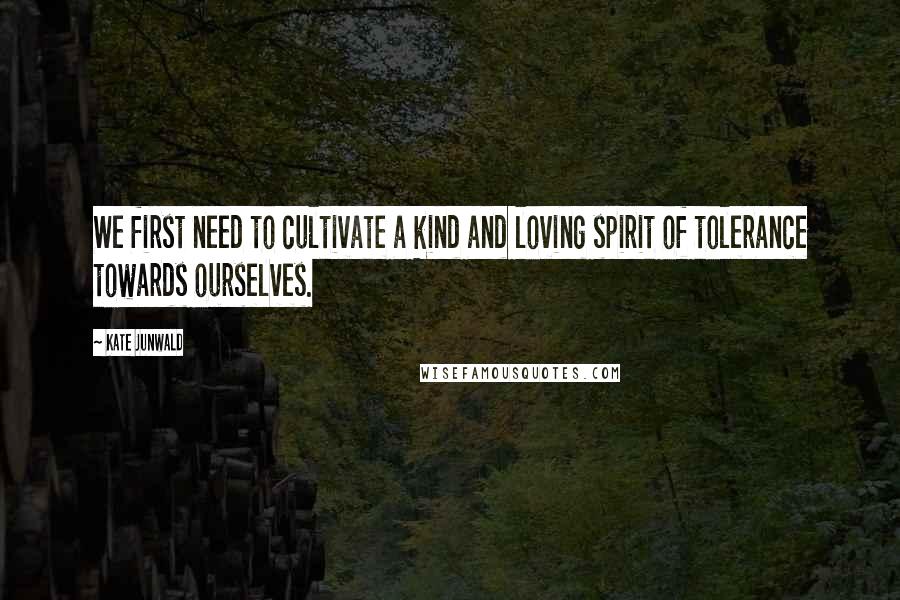 Kate Junwald Quotes: We first need to cultivate a kind and loving spirit of tolerance towards ourselves.