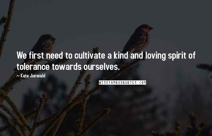 Kate Junwald Quotes: We first need to cultivate a kind and loving spirit of tolerance towards ourselves.