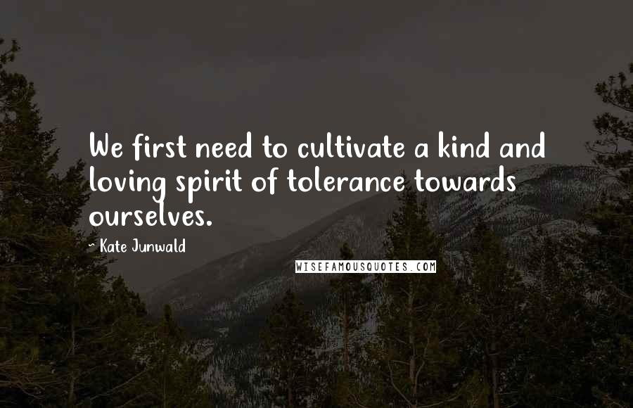 Kate Junwald Quotes: We first need to cultivate a kind and loving spirit of tolerance towards ourselves.