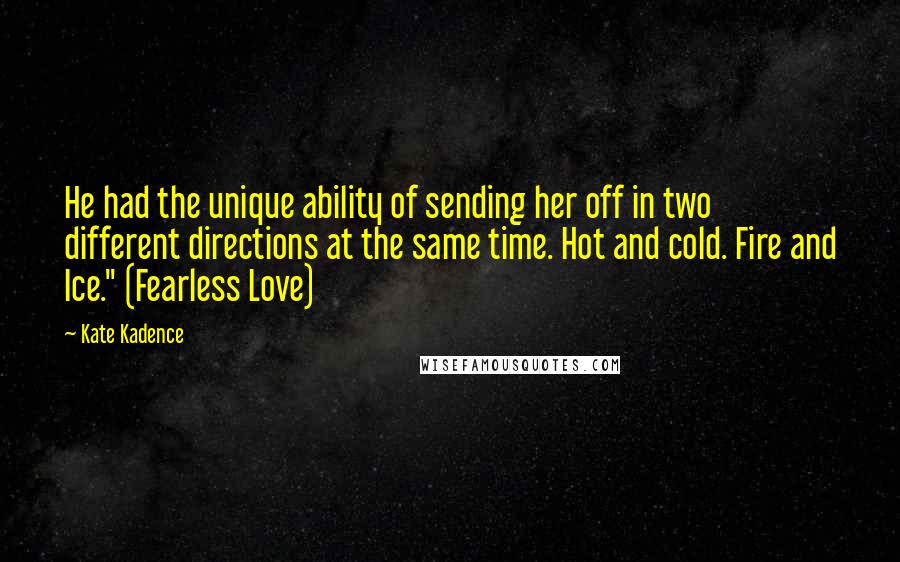 Kate Kadence Quotes: He had the unique ability of sending her off in two different directions at the same time. Hot and cold. Fire and Ice." (Fearless Love)