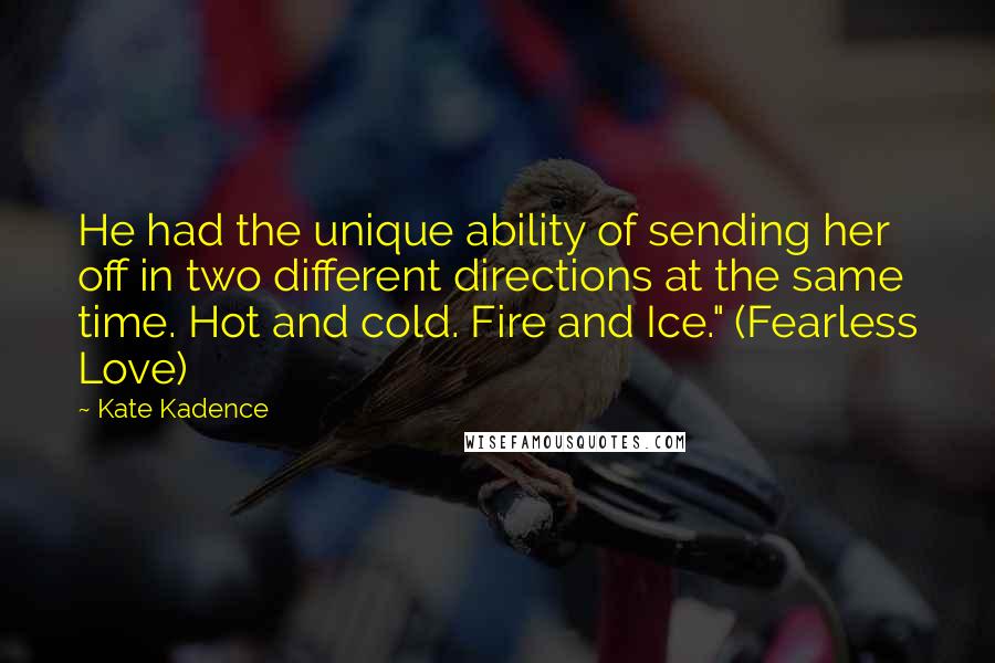 Kate Kadence Quotes: He had the unique ability of sending her off in two different directions at the same time. Hot and cold. Fire and Ice." (Fearless Love)