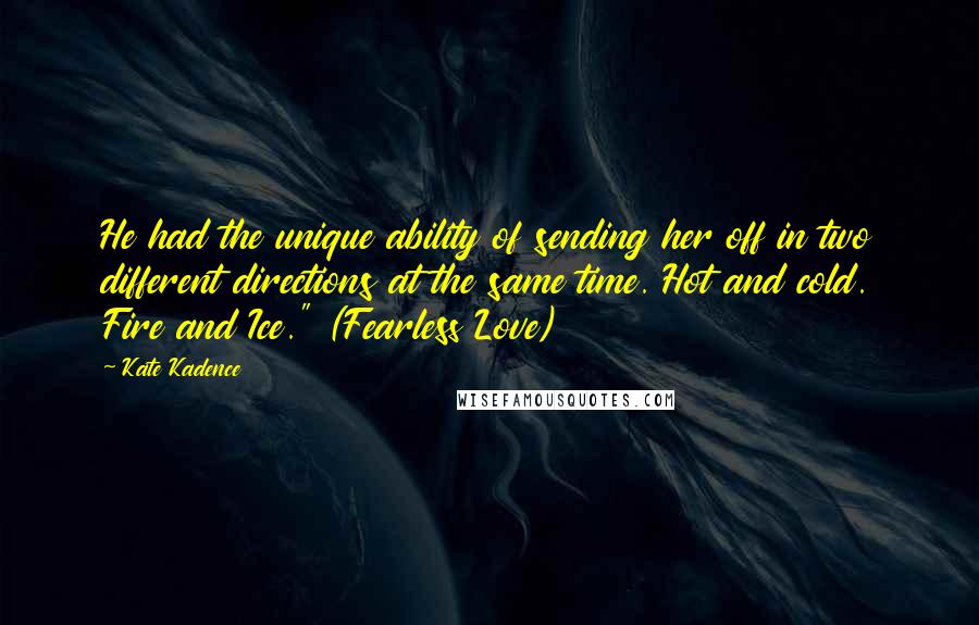 Kate Kadence Quotes: He had the unique ability of sending her off in two different directions at the same time. Hot and cold. Fire and Ice." (Fearless Love)